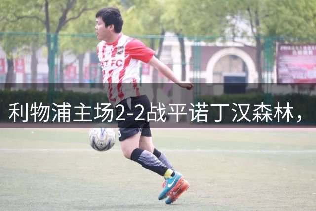 利物浦主场2-2战平诺丁汉森林，阿利松送点成转折