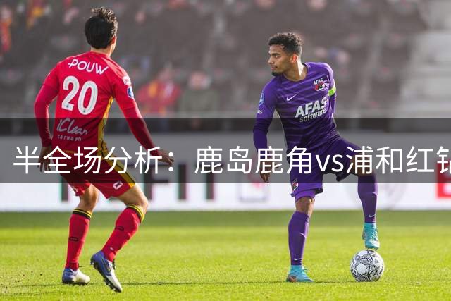 半全场分析：鹿岛鹿角vs浦和红钻，看好鹿岛拿下比赛