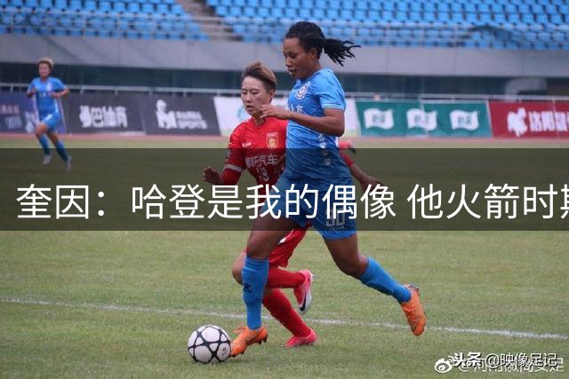 奎因：哈登是我的偶像 他火箭时期经常进行一对一单挑