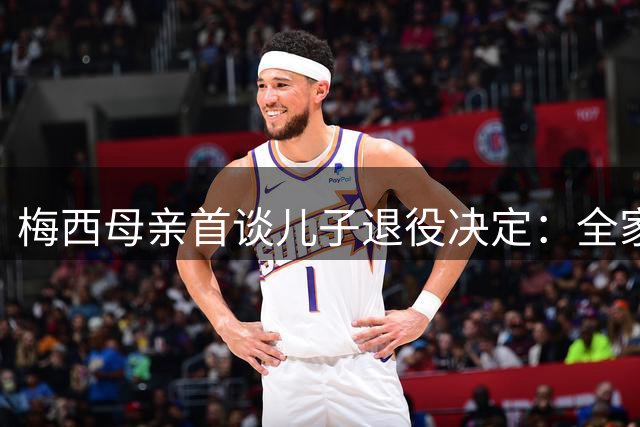 梅西母亲首谈儿子退役决定：全家人感情复杂但最重快乐