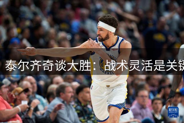 泰尔齐奇谈大胜：战术灵活是关键 期待球员继续成长