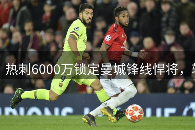 热刺6000万锁定曼城锋线悍将，转会前景值得期待