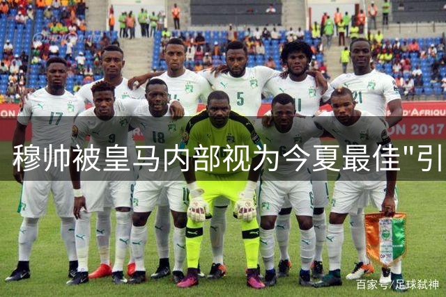 穆帅被皇马内部视为今夏最佳"引援" 已获全队信任